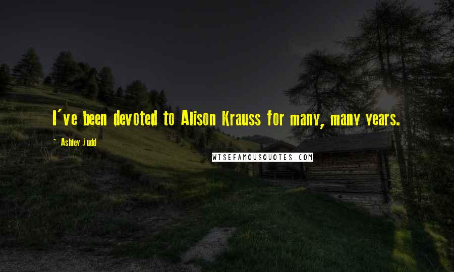 Ashley Judd Quotes: I've been devoted to Alison Krauss for many, many years.