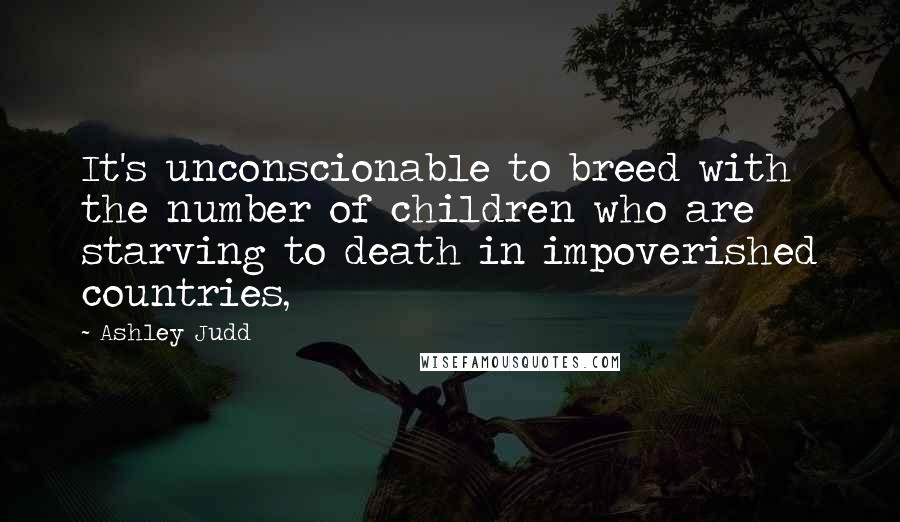 Ashley Judd Quotes: It's unconscionable to breed with the number of children who are starving to death in impoverished countries,