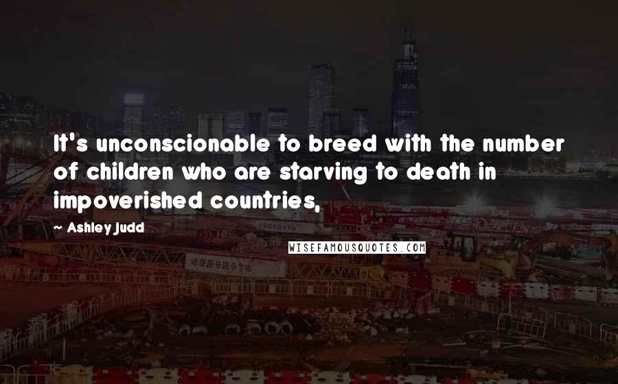 Ashley Judd Quotes: It's unconscionable to breed with the number of children who are starving to death in impoverished countries,
