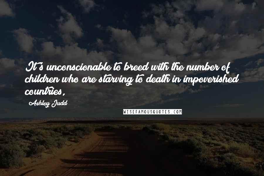 Ashley Judd Quotes: It's unconscionable to breed with the number of children who are starving to death in impoverished countries,