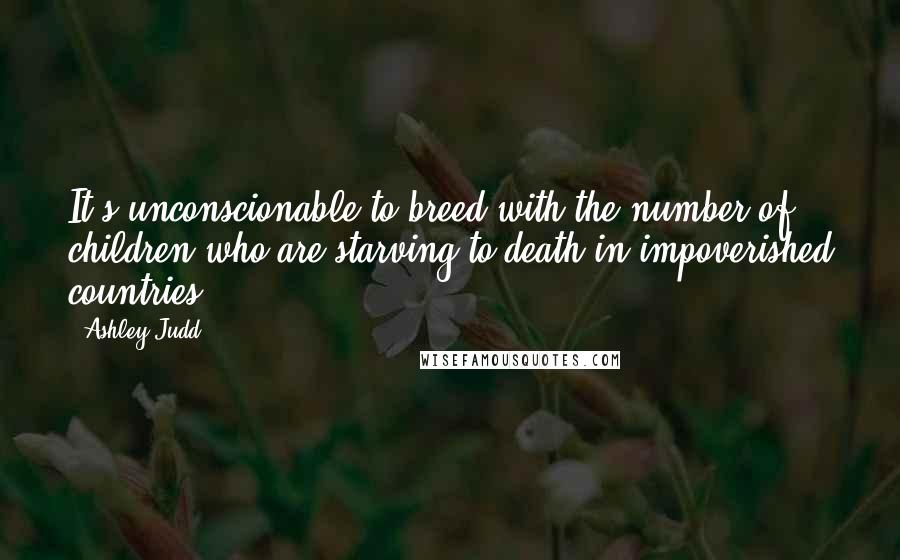 Ashley Judd Quotes: It's unconscionable to breed with the number of children who are starving to death in impoverished countries,