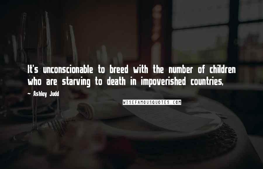 Ashley Judd Quotes: It's unconscionable to breed with the number of children who are starving to death in impoverished countries,