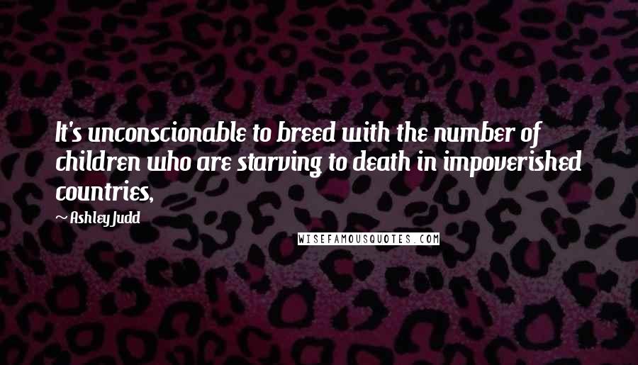 Ashley Judd Quotes: It's unconscionable to breed with the number of children who are starving to death in impoverished countries,
