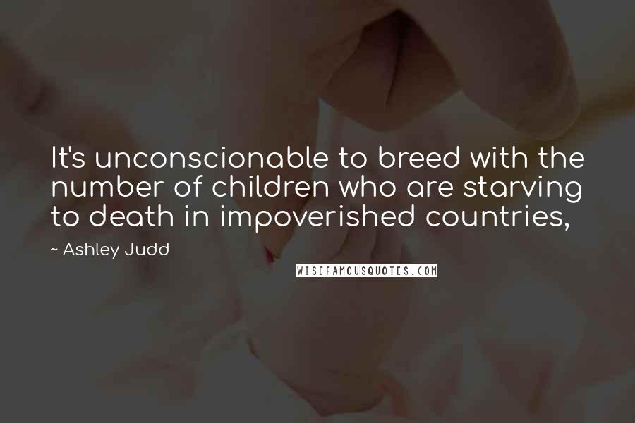 Ashley Judd Quotes: It's unconscionable to breed with the number of children who are starving to death in impoverished countries,