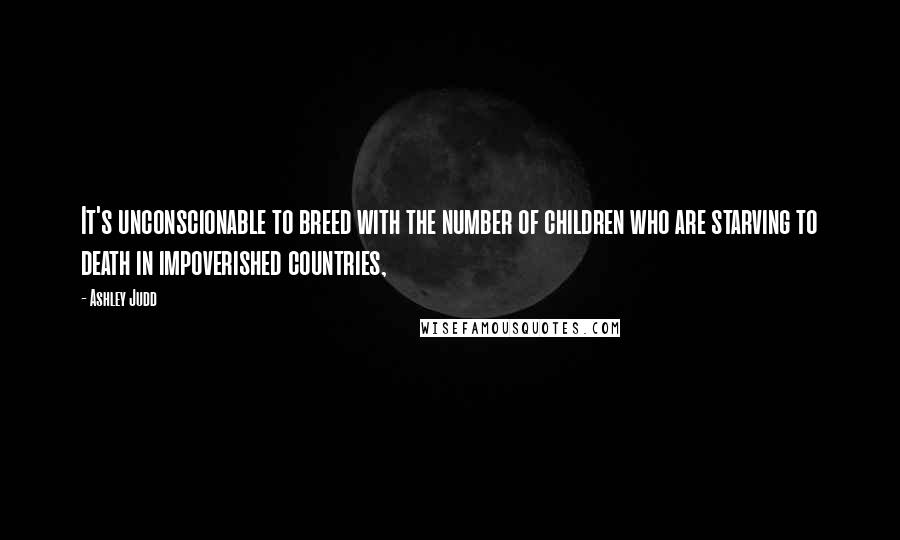 Ashley Judd Quotes: It's unconscionable to breed with the number of children who are starving to death in impoverished countries,