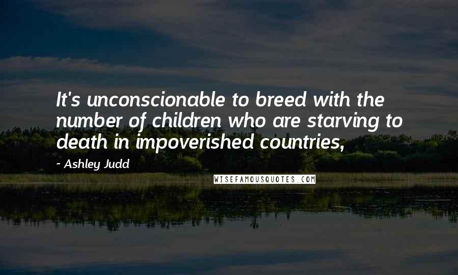 Ashley Judd Quotes: It's unconscionable to breed with the number of children who are starving to death in impoverished countries,