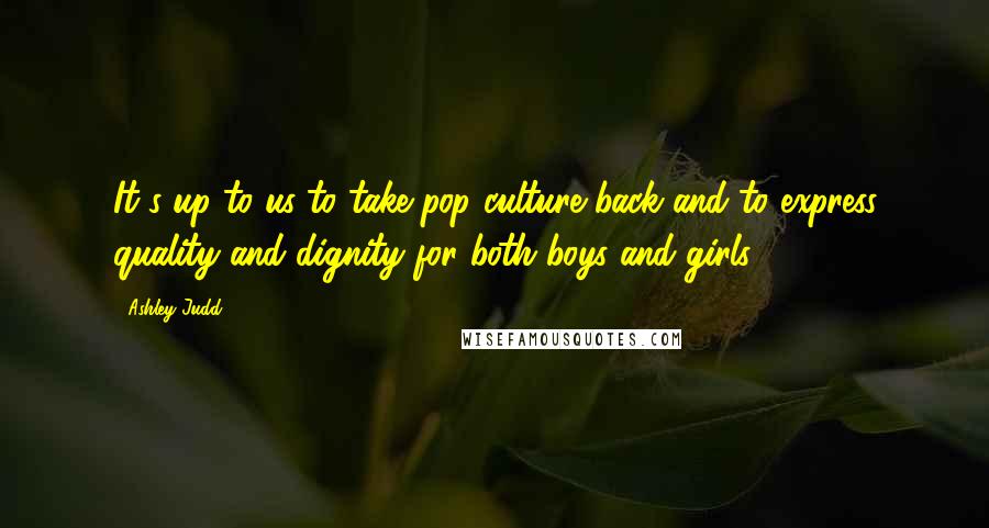Ashley Judd Quotes: It's up to us to take pop culture back and to express quality and dignity for both boys and girls.