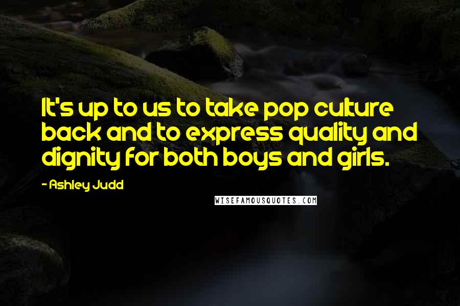 Ashley Judd Quotes: It's up to us to take pop culture back and to express quality and dignity for both boys and girls.