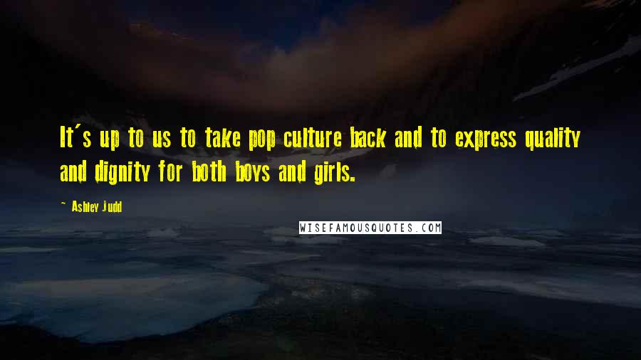 Ashley Judd Quotes: It's up to us to take pop culture back and to express quality and dignity for both boys and girls.