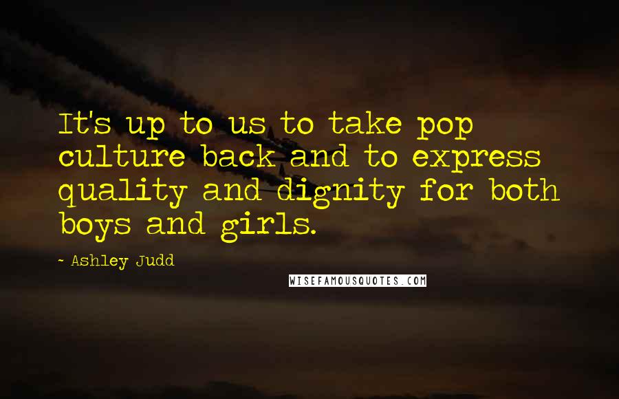 Ashley Judd Quotes: It's up to us to take pop culture back and to express quality and dignity for both boys and girls.