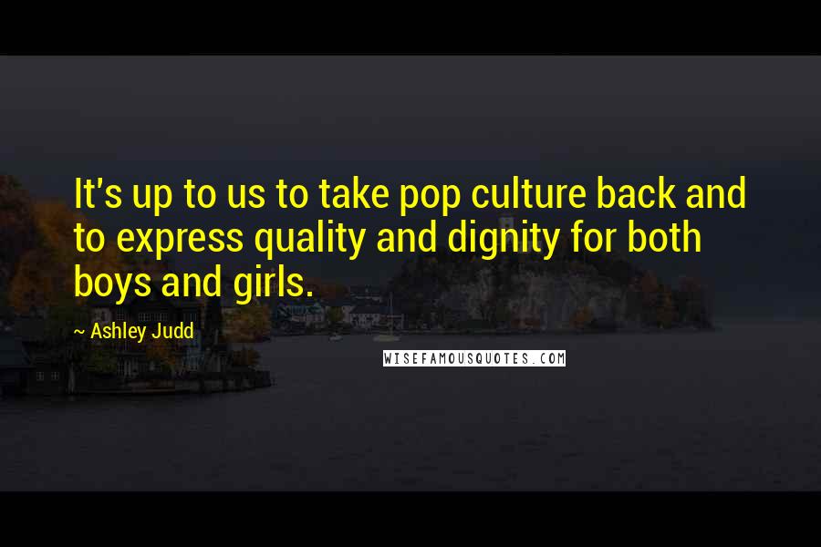 Ashley Judd Quotes: It's up to us to take pop culture back and to express quality and dignity for both boys and girls.