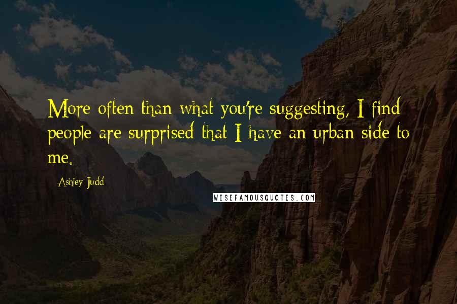 Ashley Judd Quotes: More often than what you're suggesting, I find people are surprised that I have an urban side to me.