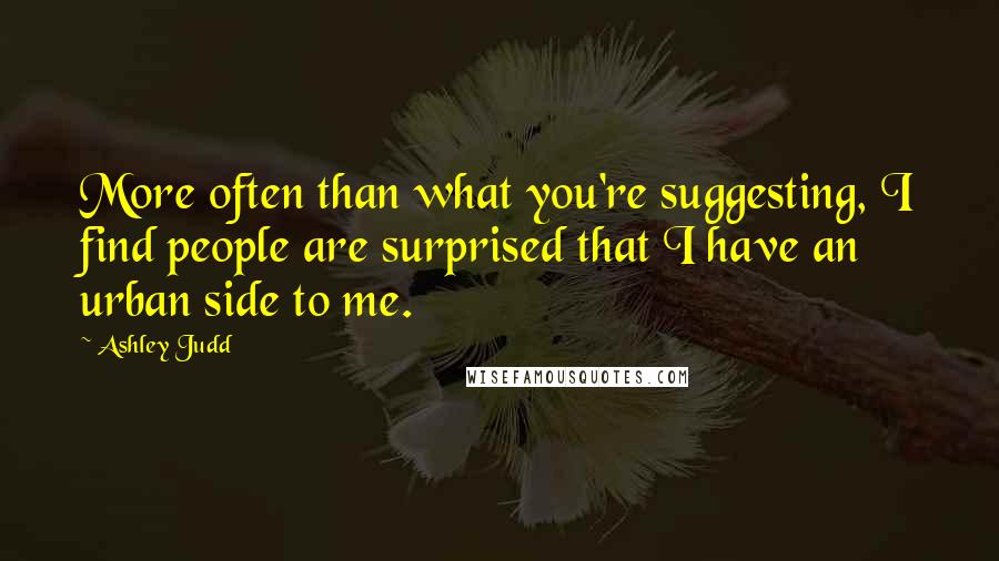 Ashley Judd Quotes: More often than what you're suggesting, I find people are surprised that I have an urban side to me.