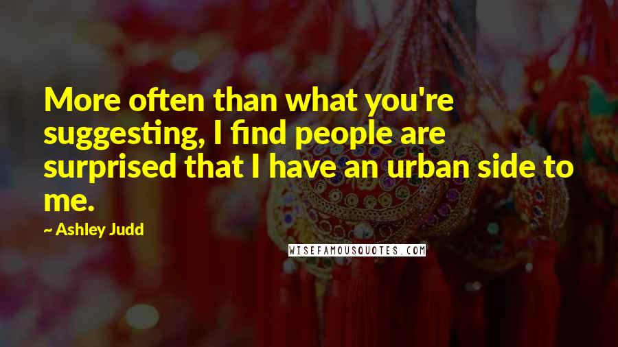 Ashley Judd Quotes: More often than what you're suggesting, I find people are surprised that I have an urban side to me.