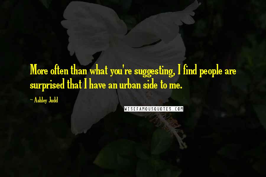 Ashley Judd Quotes: More often than what you're suggesting, I find people are surprised that I have an urban side to me.