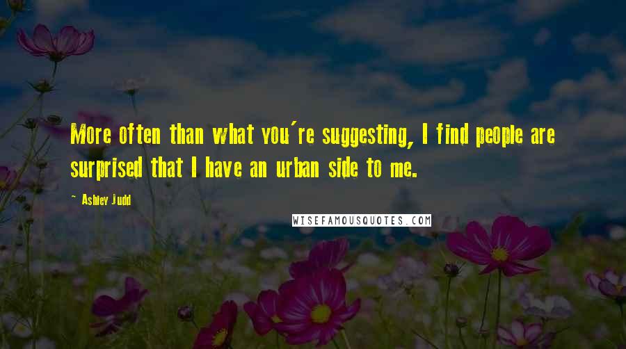 Ashley Judd Quotes: More often than what you're suggesting, I find people are surprised that I have an urban side to me.