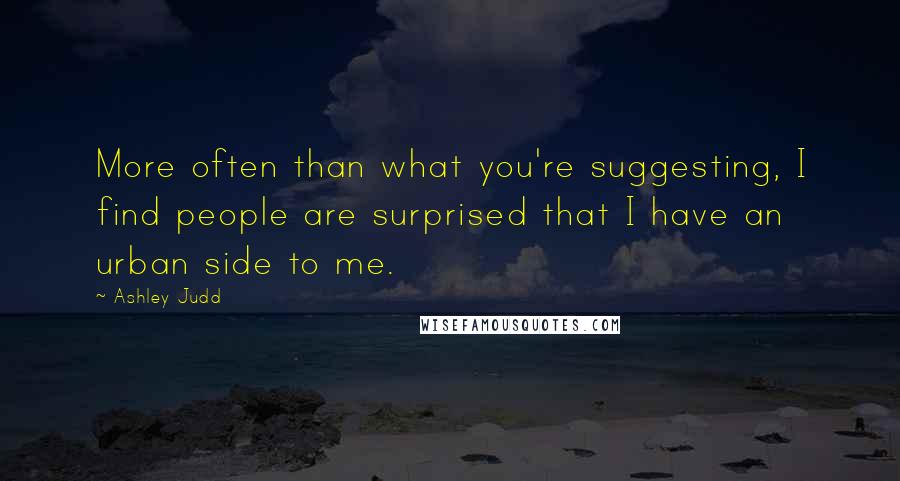 Ashley Judd Quotes: More often than what you're suggesting, I find people are surprised that I have an urban side to me.