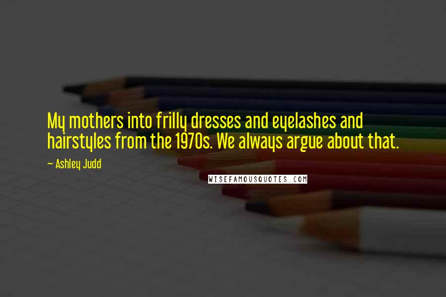 Ashley Judd Quotes: My mothers into frilly dresses and eyelashes and hairstyles from the 1970s. We always argue about that.