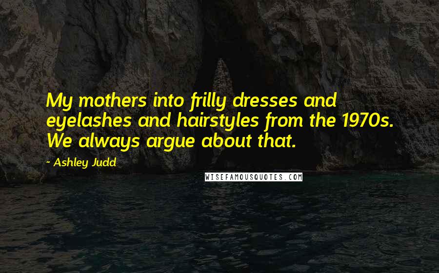 Ashley Judd Quotes: My mothers into frilly dresses and eyelashes and hairstyles from the 1970s. We always argue about that.