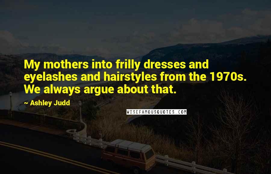 Ashley Judd Quotes: My mothers into frilly dresses and eyelashes and hairstyles from the 1970s. We always argue about that.