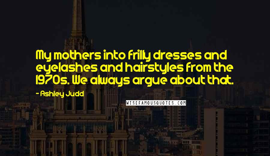 Ashley Judd Quotes: My mothers into frilly dresses and eyelashes and hairstyles from the 1970s. We always argue about that.