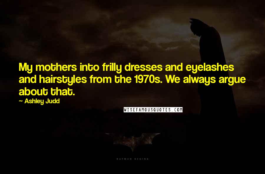 Ashley Judd Quotes: My mothers into frilly dresses and eyelashes and hairstyles from the 1970s. We always argue about that.