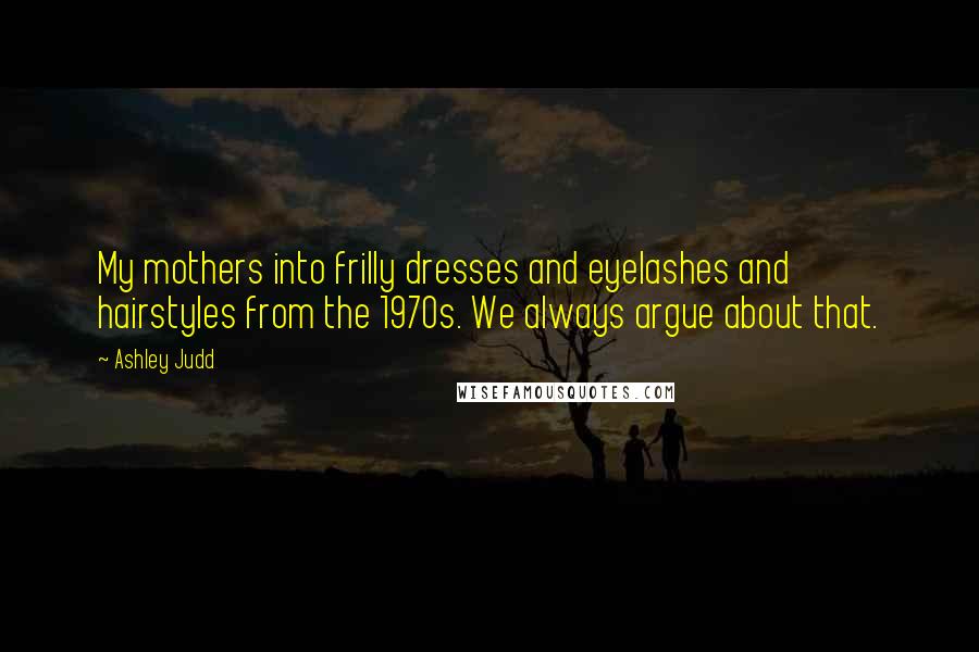 Ashley Judd Quotes: My mothers into frilly dresses and eyelashes and hairstyles from the 1970s. We always argue about that.
