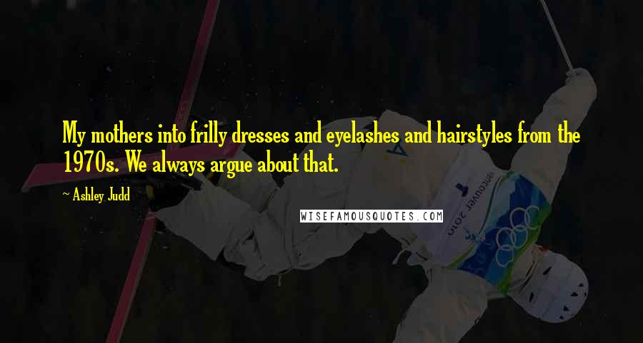 Ashley Judd Quotes: My mothers into frilly dresses and eyelashes and hairstyles from the 1970s. We always argue about that.