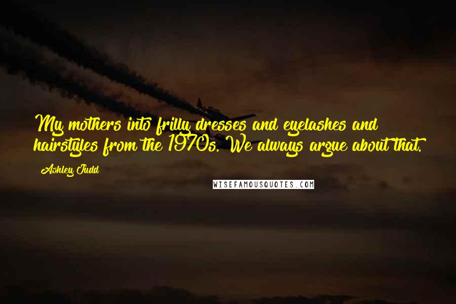 Ashley Judd Quotes: My mothers into frilly dresses and eyelashes and hairstyles from the 1970s. We always argue about that.