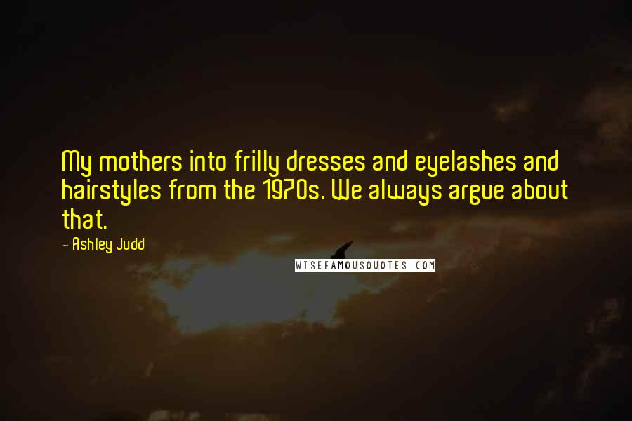 Ashley Judd Quotes: My mothers into frilly dresses and eyelashes and hairstyles from the 1970s. We always argue about that.