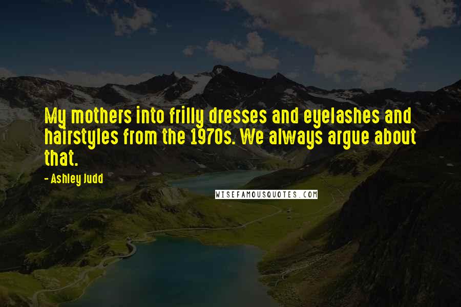 Ashley Judd Quotes: My mothers into frilly dresses and eyelashes and hairstyles from the 1970s. We always argue about that.