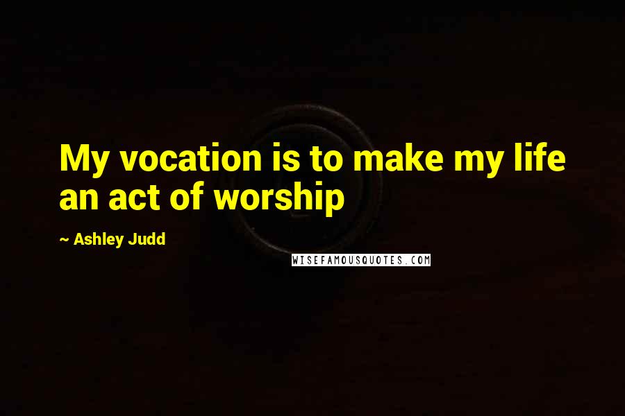 Ashley Judd Quotes: My vocation is to make my life an act of worship