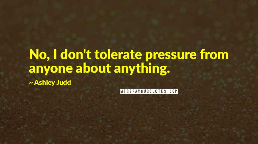 Ashley Judd Quotes: No, I don't tolerate pressure from anyone about anything.