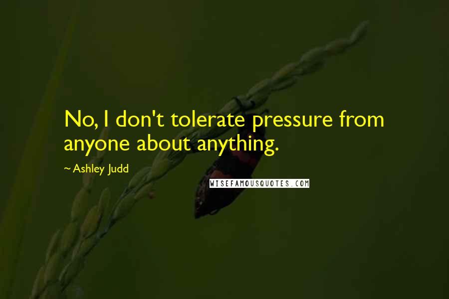 Ashley Judd Quotes: No, I don't tolerate pressure from anyone about anything.