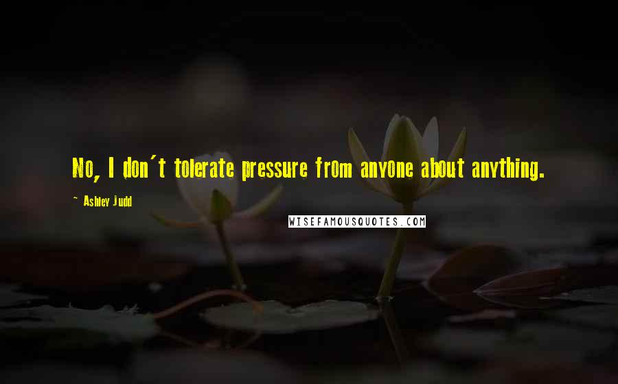 Ashley Judd Quotes: No, I don't tolerate pressure from anyone about anything.