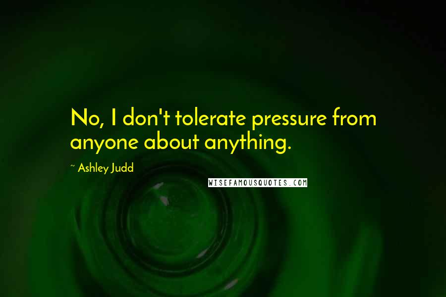 Ashley Judd Quotes: No, I don't tolerate pressure from anyone about anything.