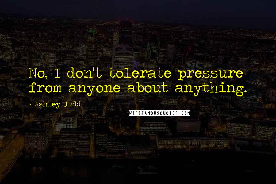 Ashley Judd Quotes: No, I don't tolerate pressure from anyone about anything.