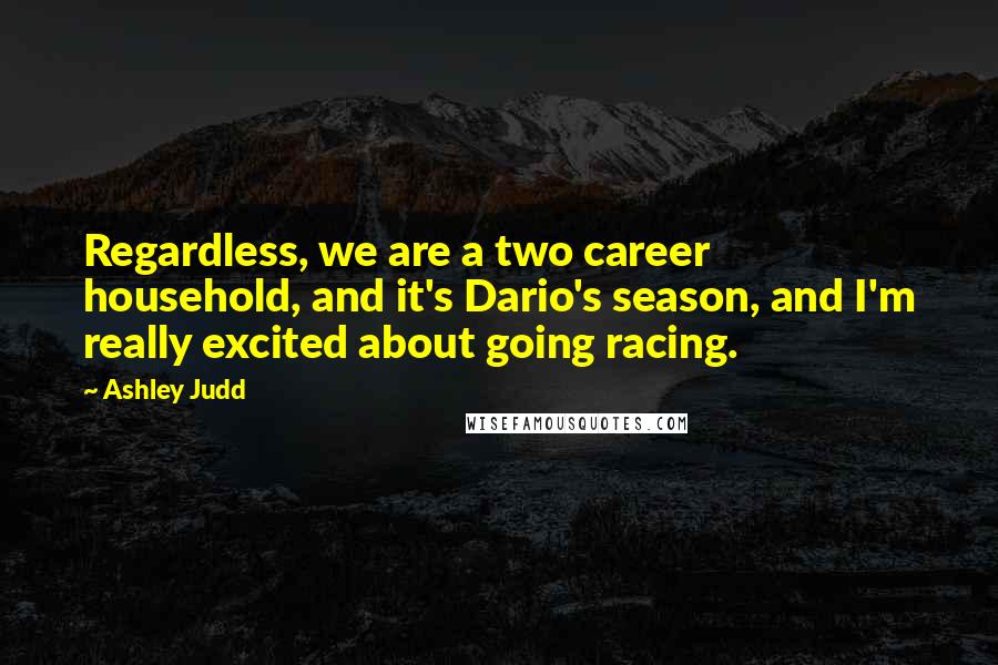 Ashley Judd Quotes: Regardless, we are a two career household, and it's Dario's season, and I'm really excited about going racing.
