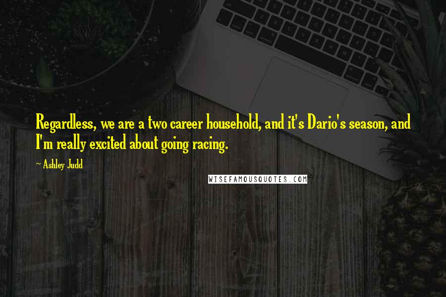 Ashley Judd Quotes: Regardless, we are a two career household, and it's Dario's season, and I'm really excited about going racing.