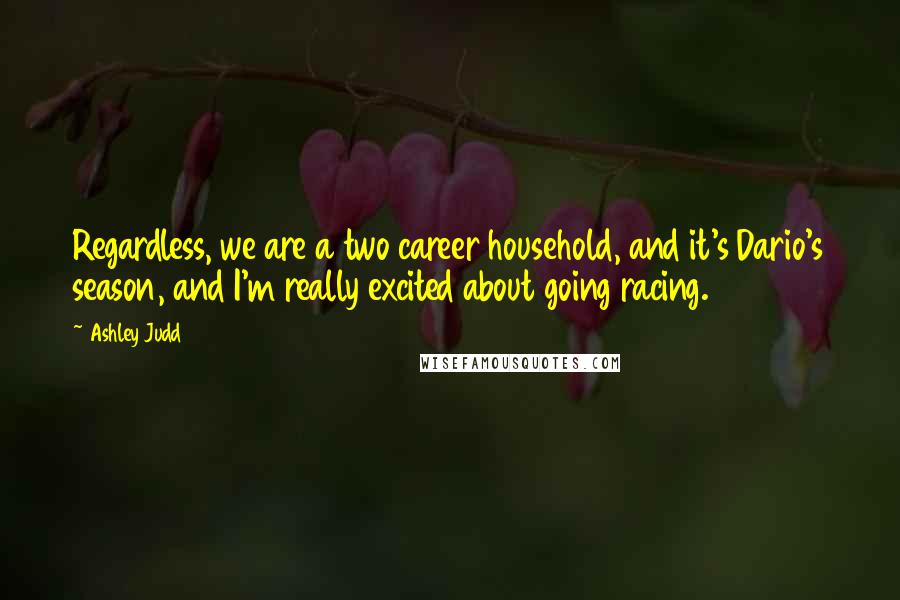Ashley Judd Quotes: Regardless, we are a two career household, and it's Dario's season, and I'm really excited about going racing.