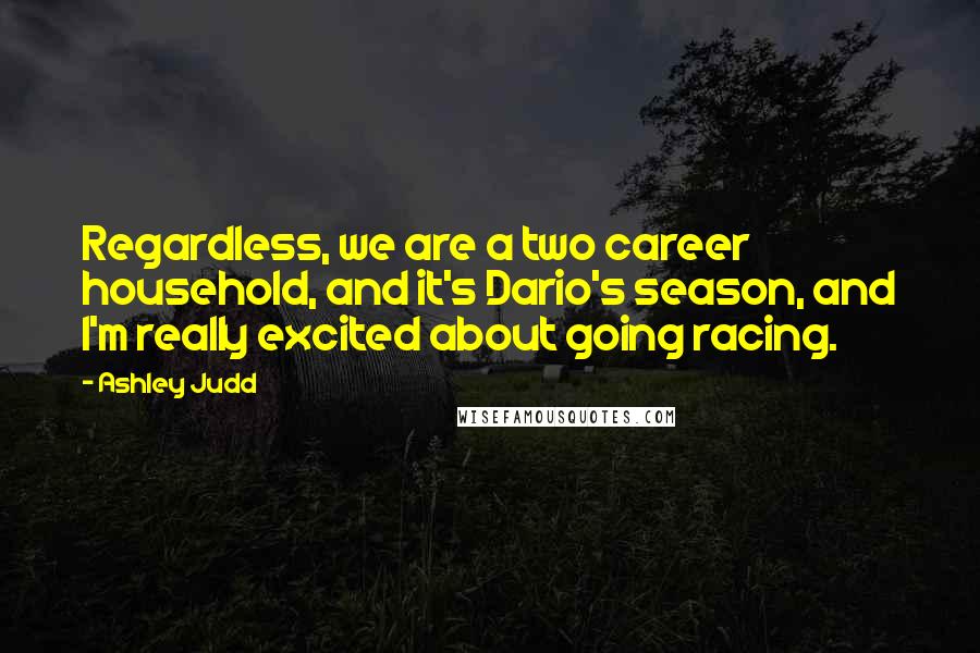 Ashley Judd Quotes: Regardless, we are a two career household, and it's Dario's season, and I'm really excited about going racing.
