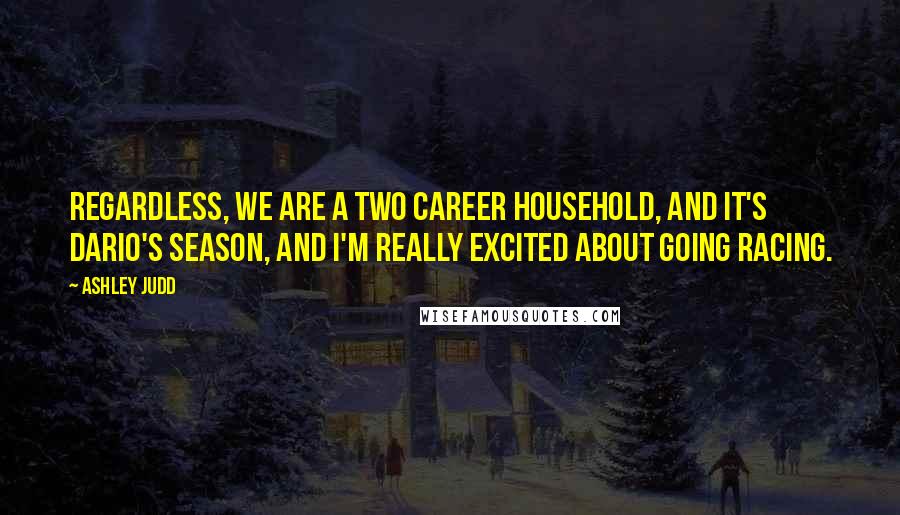 Ashley Judd Quotes: Regardless, we are a two career household, and it's Dario's season, and I'm really excited about going racing.
