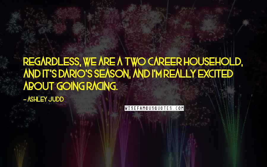 Ashley Judd Quotes: Regardless, we are a two career household, and it's Dario's season, and I'm really excited about going racing.