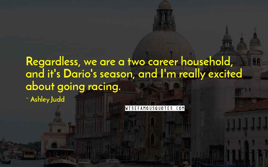 Ashley Judd Quotes: Regardless, we are a two career household, and it's Dario's season, and I'm really excited about going racing.