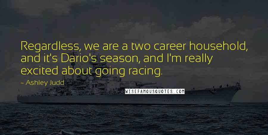 Ashley Judd Quotes: Regardless, we are a two career household, and it's Dario's season, and I'm really excited about going racing.