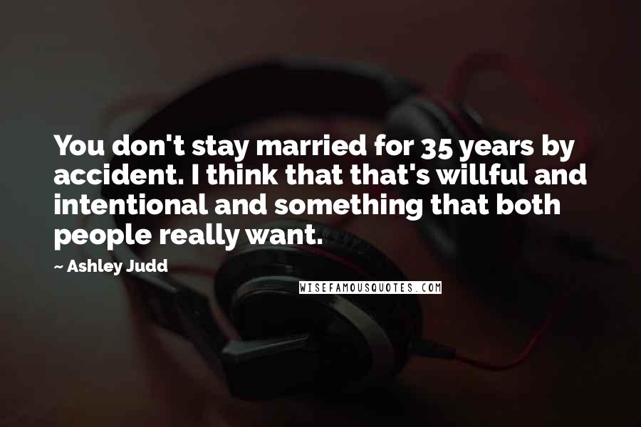 Ashley Judd Quotes: You don't stay married for 35 years by accident. I think that that's willful and intentional and something that both people really want.