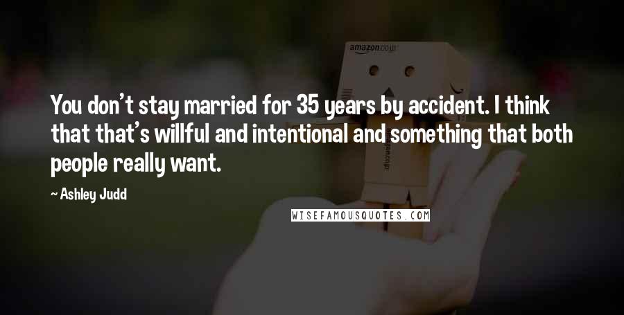 Ashley Judd Quotes: You don't stay married for 35 years by accident. I think that that's willful and intentional and something that both people really want.