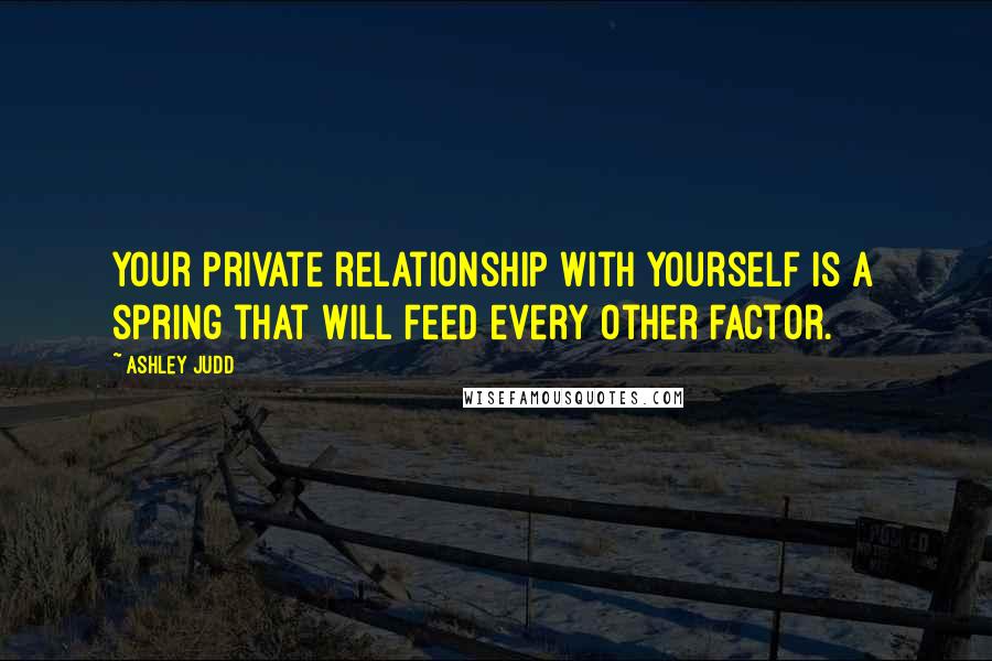 Ashley Judd Quotes: Your private relationship with yourself is a spring that will feed every other factor.