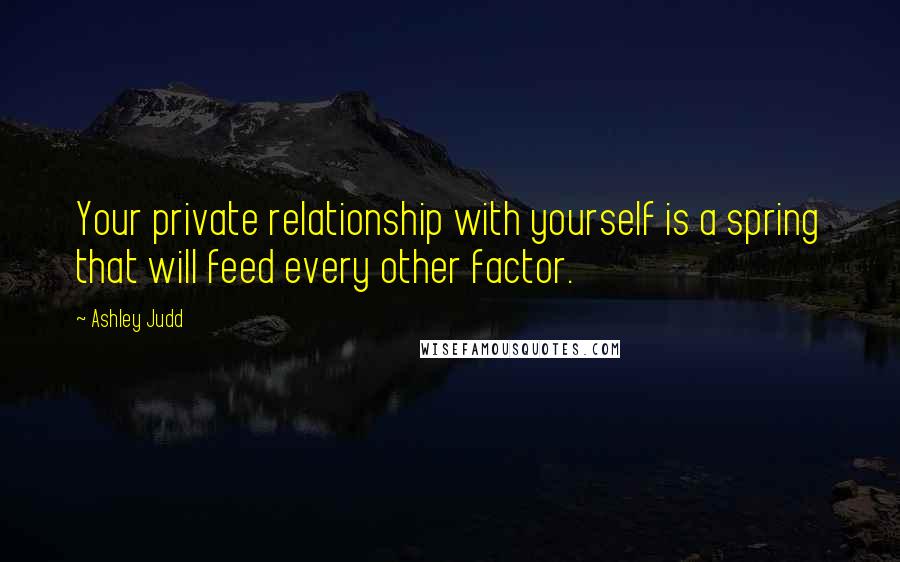 Ashley Judd Quotes: Your private relationship with yourself is a spring that will feed every other factor.