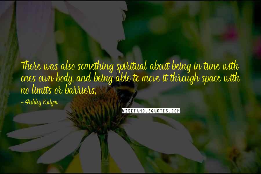 Ashley Kalym Quotes: There was also something spiritual about being in tune with ones own body, and being able to move it through space with no limits or barriers.
